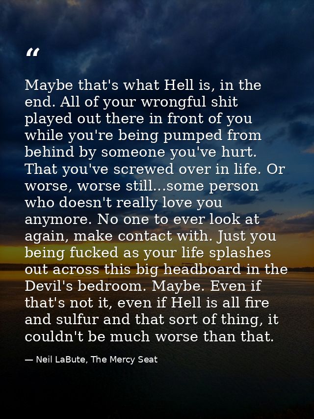 Maybe that's what Hell is, in the end. All of your wrongful shit played out there in front of you while you're being pum — Neil LaBute, The Mercy Seat