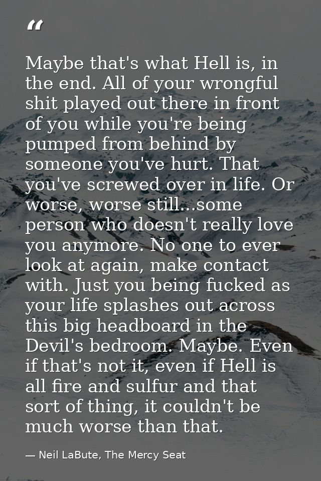 Maybe that's what Hell is, in the end. All of your wrongful shit played out there in front of you while you're being pum — Neil LaBute, The Mercy Seat