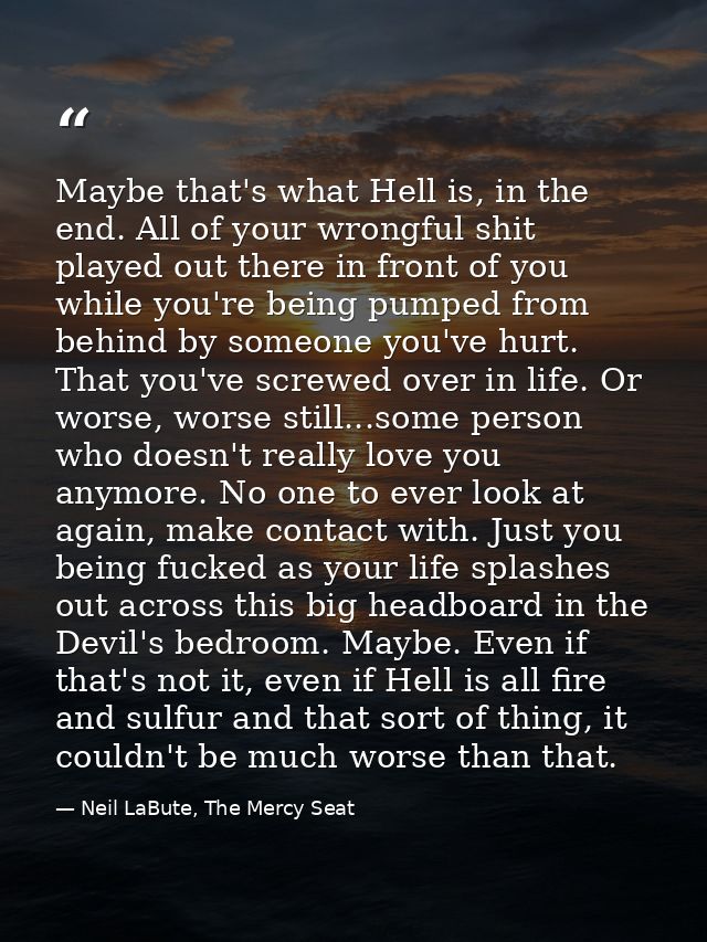 Maybe that's what Hell is, in the end. All of your wrongful shit played out there in front of you while you're being pum — Neil LaBute, The Mercy Seat