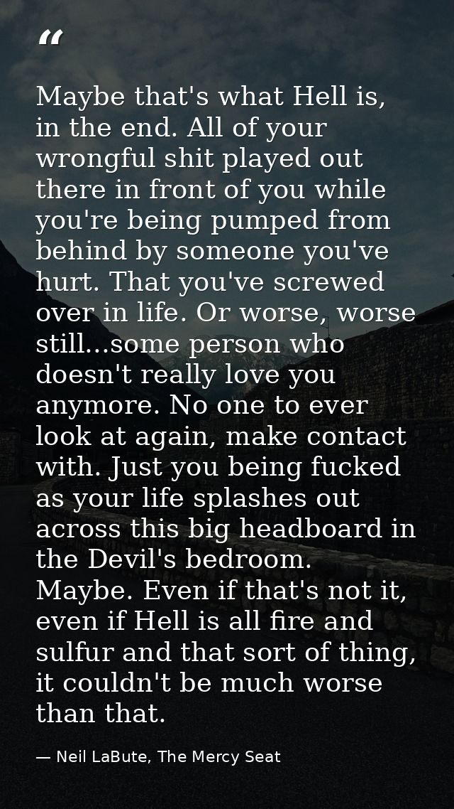 Maybe that's what Hell is, in the end. All of your wrongful shit played out there in front of you while you're being pum — Neil LaBute, The Mercy Seat