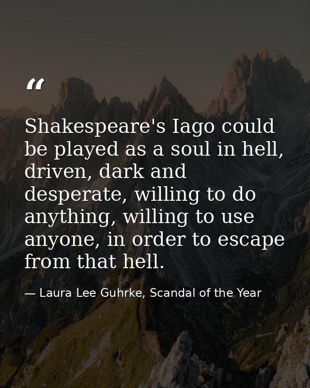 Shakespeare's Iago could be played as a soul in hell, driven, dark and desperate, willing to do anything, willing to use — Laura Lee Guhrke, Scandal of the Year