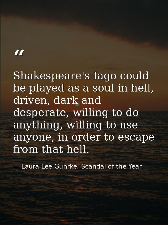 Shakespeare's Iago could be played as a soul in hell, driven, dark and desperate, willing to do anything, willing to use — Laura Lee Guhrke, Scandal of the Year