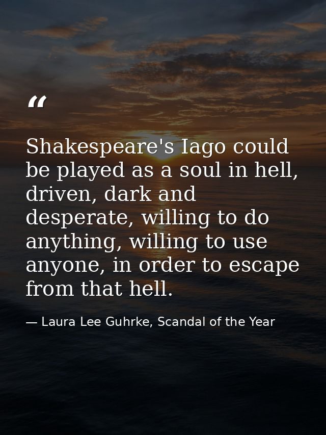 Shakespeare's Iago could be played as a soul in hell, driven, dark and desperate, willing to do anything, willing to use — Laura Lee Guhrke, Scandal of the Year