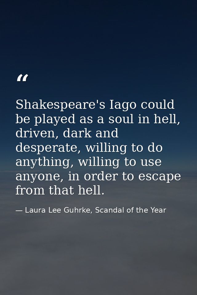 Shakespeare's Iago could be played as a soul in hell, driven, dark and desperate, willing to do anything, willing to use — Laura Lee Guhrke, Scandal of the Year