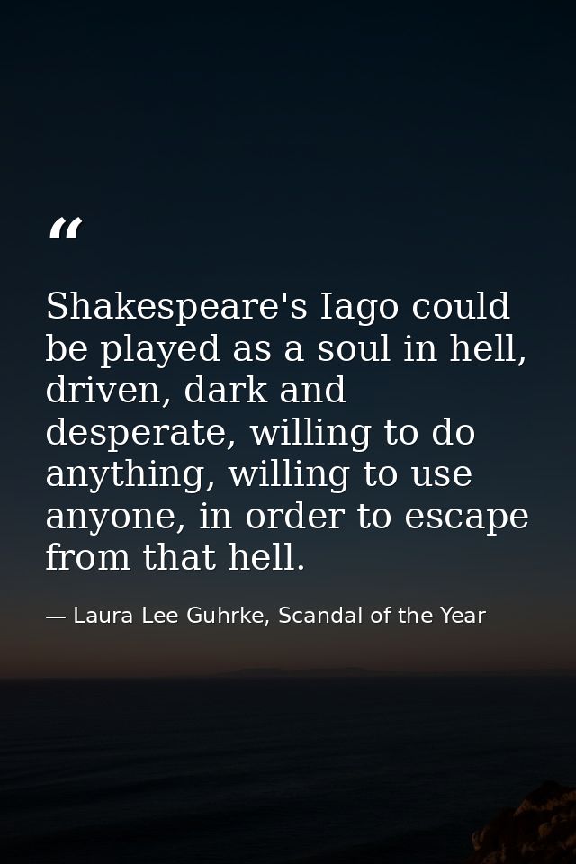 Shakespeare's Iago could be played as a soul in hell, driven, dark and desperate, willing to do anything, willing to use — Laura Lee Guhrke, Scandal of the Year
