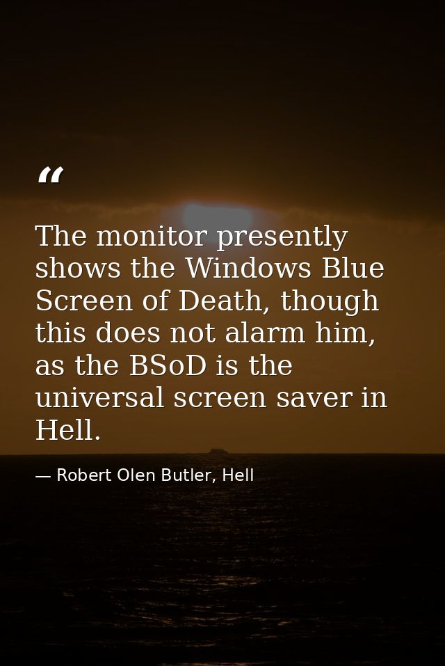 The monitor presently shows the Windows Blue Screen of Death, though this does not alarm him, as the BSoD is the univers — Robert Olen Butler, Hell