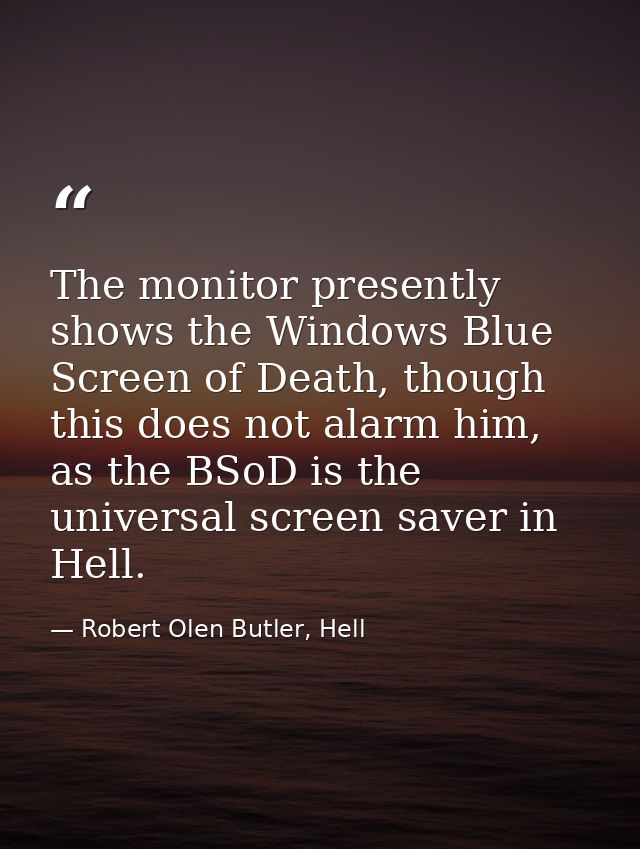 The monitor presently shows the Windows Blue Screen of Death, though this does not alarm him, as the BSoD is the univers — Robert Olen Butler, Hell