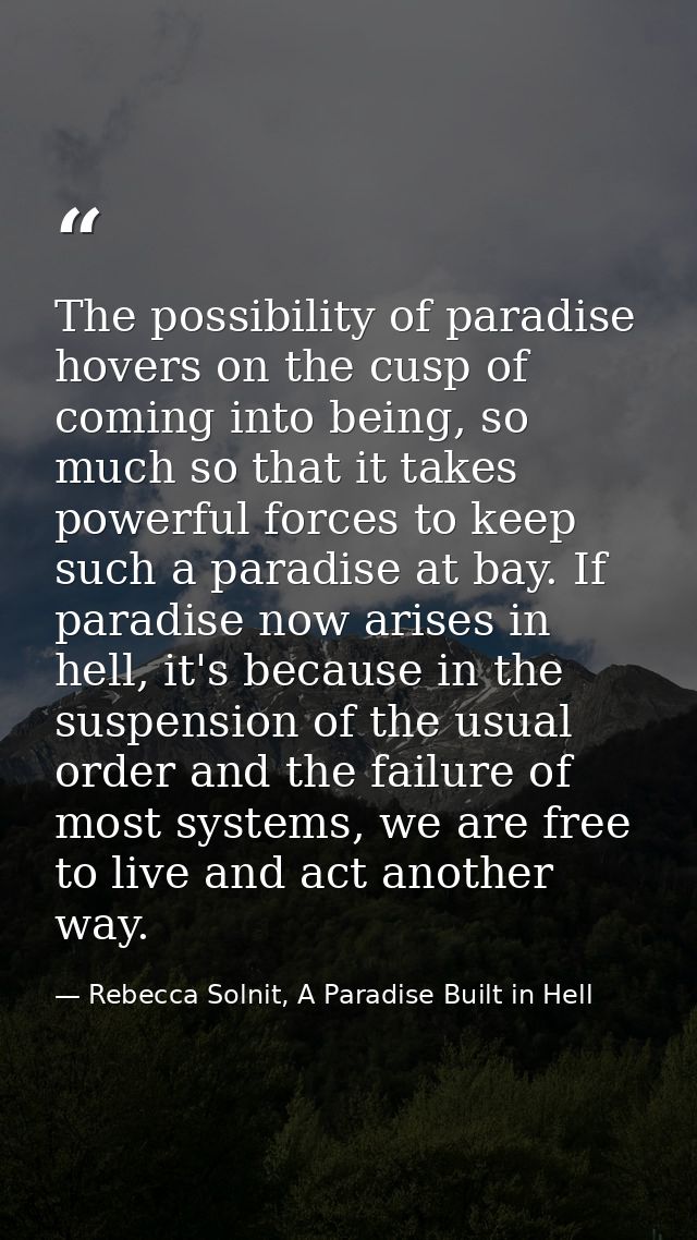 The possibility of paradise hovers on the cusp of coming into being, so much so that it takes powerful forces to keep su — Rebecca Solnit, A Paradise Built in Hell