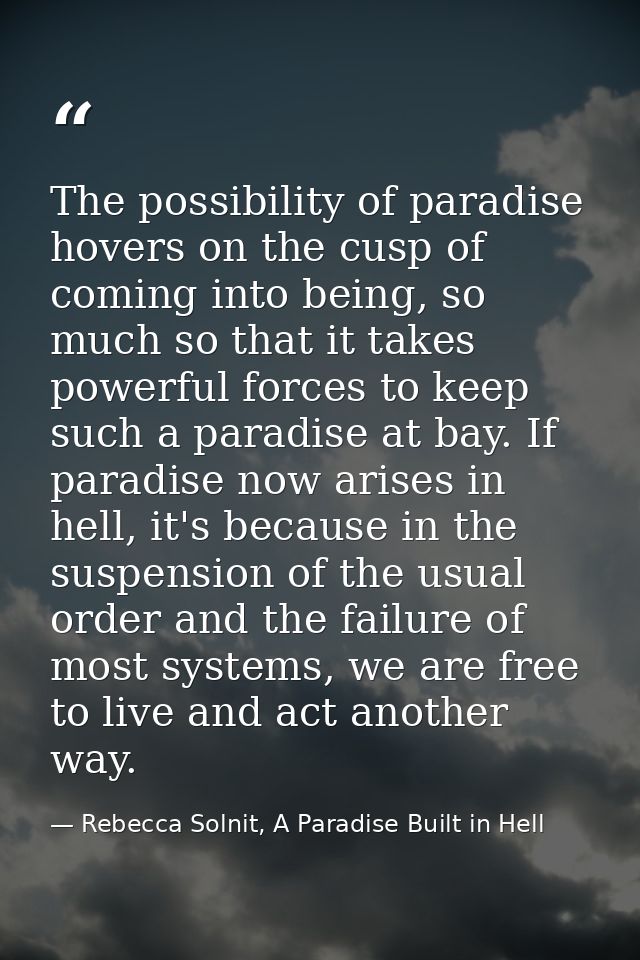 The possibility of paradise hovers on the cusp of coming into being, so much so that it takes powerful forces to keep su — Rebecca Solnit, A Paradise Built in Hell