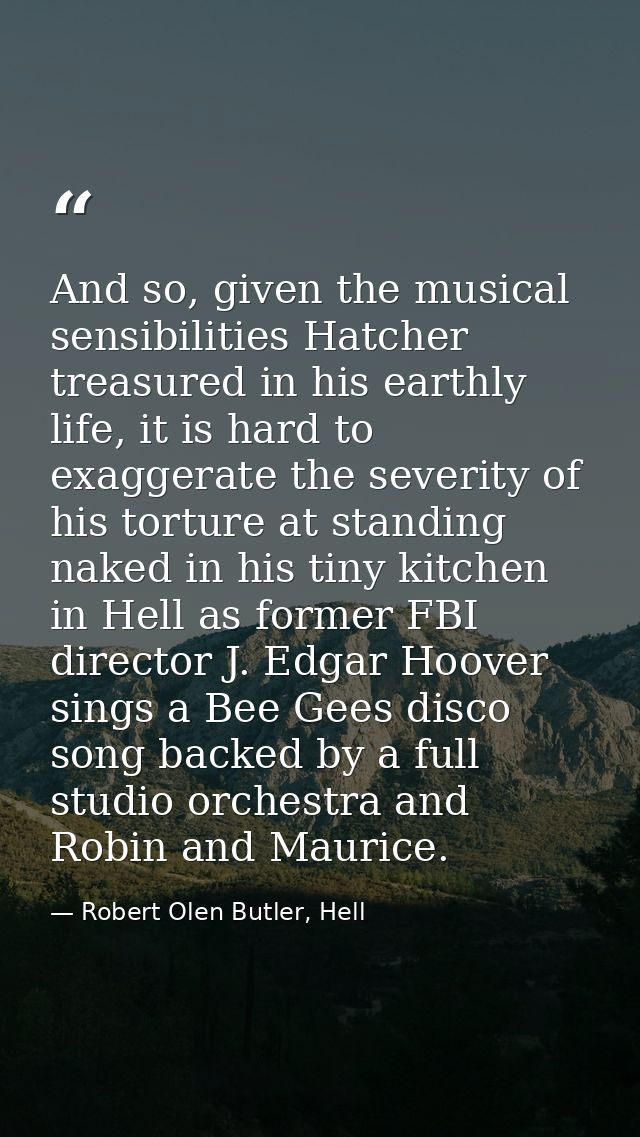 And so, given the musical sensibilities Hatcher treasured in his earthly life, it is hard to exaggerate the severity of  — Robert Olen Butler, Hell