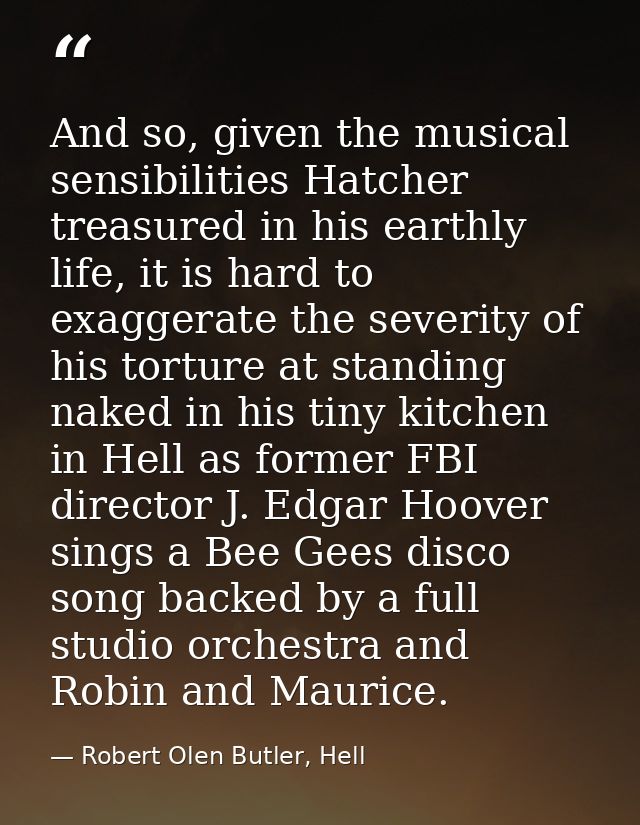 And so, given the musical sensibilities Hatcher treasured in his earthly life, it is hard to exaggerate the severity of  — Robert Olen Butler, Hell