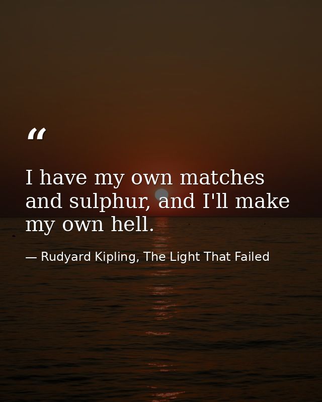 I have my own matches and sulphur, and I'll make my own hell. — Rudyard Kipling, The Light That Failed