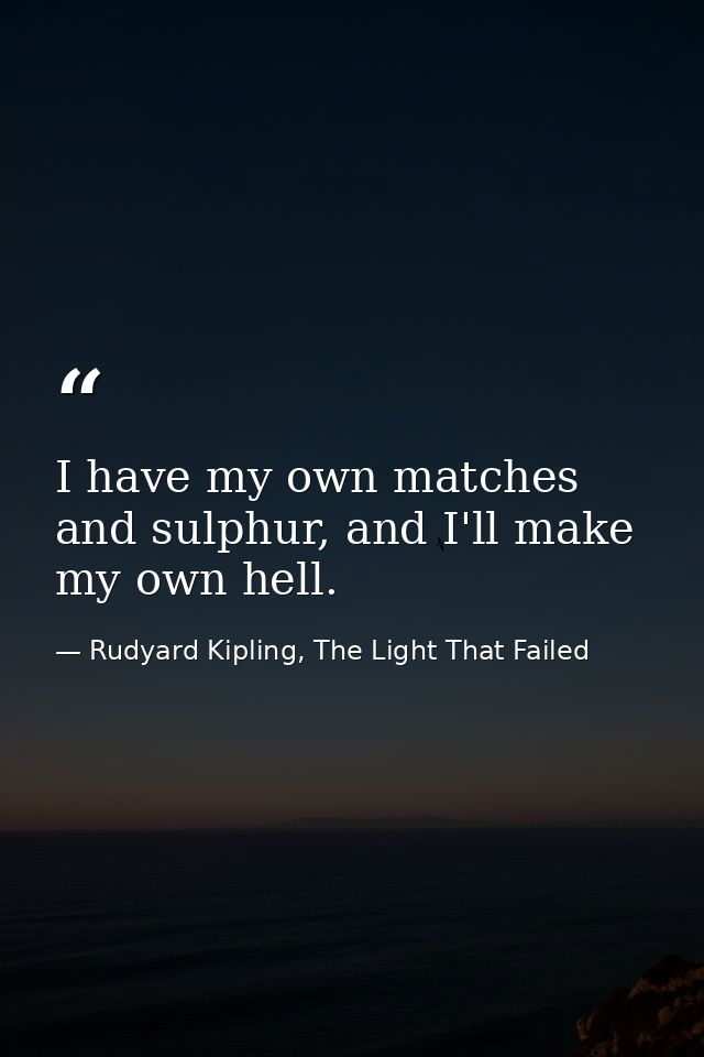 I have my own matches and sulphur, and I'll make my own hell. — Rudyard Kipling, The Light That Failed