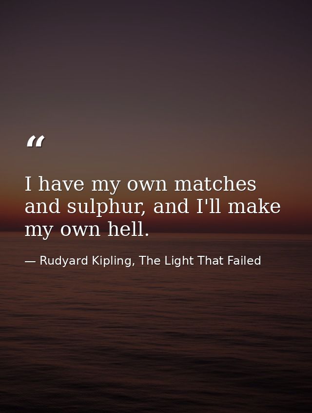 I have my own matches and sulphur, and I'll make my own hell. — Rudyard Kipling, The Light That Failed
