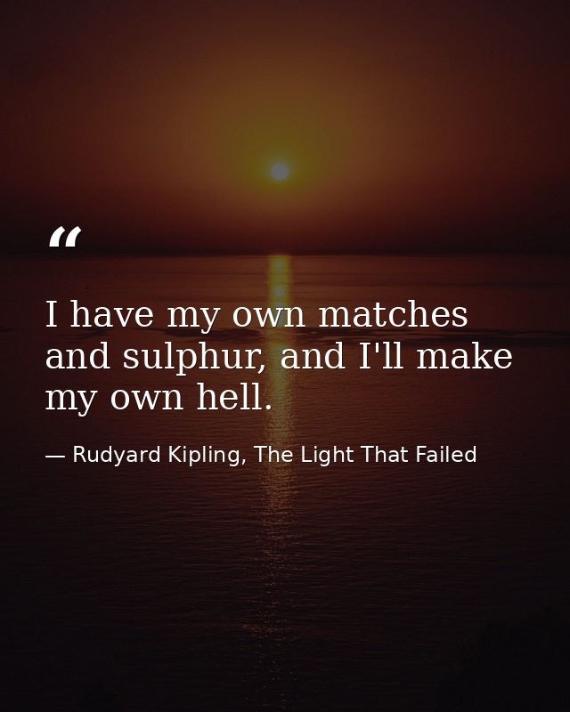 I have my own matches and sulphur, and I'll make my own hell. — Rudyard Kipling, The Light That Failed