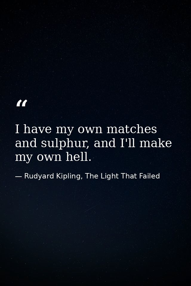I have my own matches and sulphur, and I'll make my own hell. — Rudyard Kipling, The Light That Failed