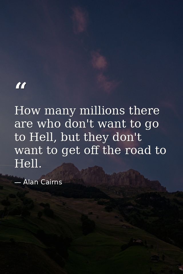 How many millions there are who don't want to go to Hell, but they don't want to get off the road to Hell. — Alan Cairns