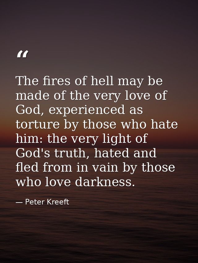The fires of hell may be made of the very love of God, experienced as torture by those who hate him: the very light of G — Peter Kreeft