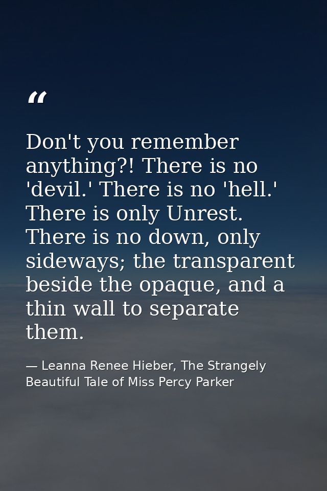 Don't you remember anything?! There is no 'devil.' There is no 'hell.' There is only Unrest. There is no down, only side — Leanna Renee Hieber, The Strangely Beautiful Tale of Miss Percy Parker