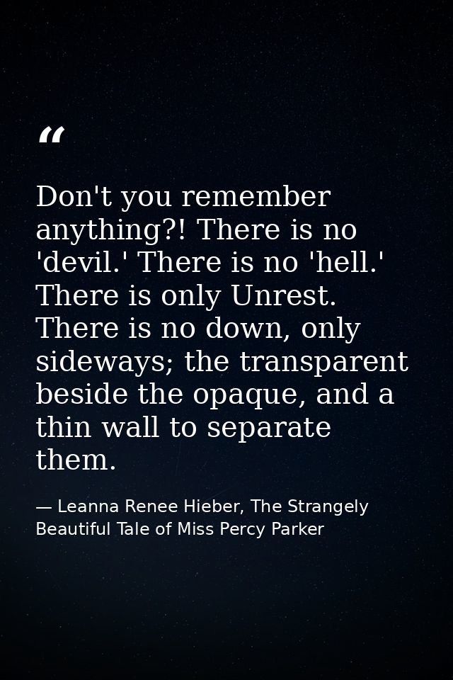 Don't you remember anything?! There is no 'devil.' There is no 'hell.' There is only Unrest. There is no down, only side — Leanna Renee Hieber, The Strangely Beautiful Tale of Miss Percy Parker