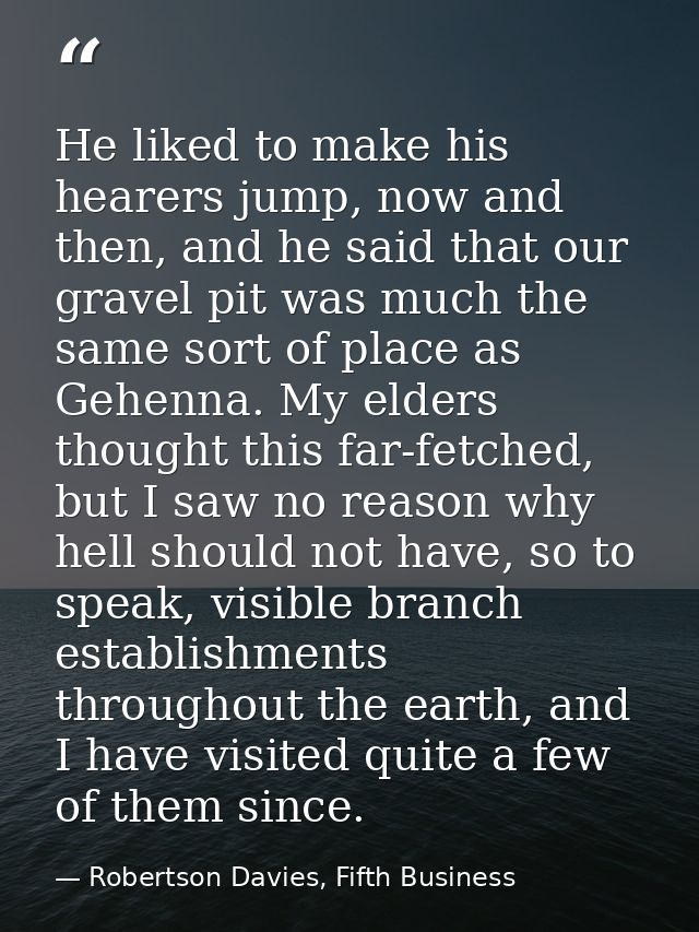 He liked to make his hearers jump, now and then, and he said that our gravel pit was much the same sort of place as Gehe — Robertson Davies, Fifth Business