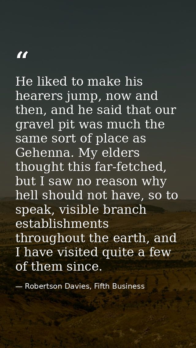 He liked to make his hearers jump, now and then, and he said that our gravel pit was much the same sort of place as Gehe — Robertson Davies, Fifth Business