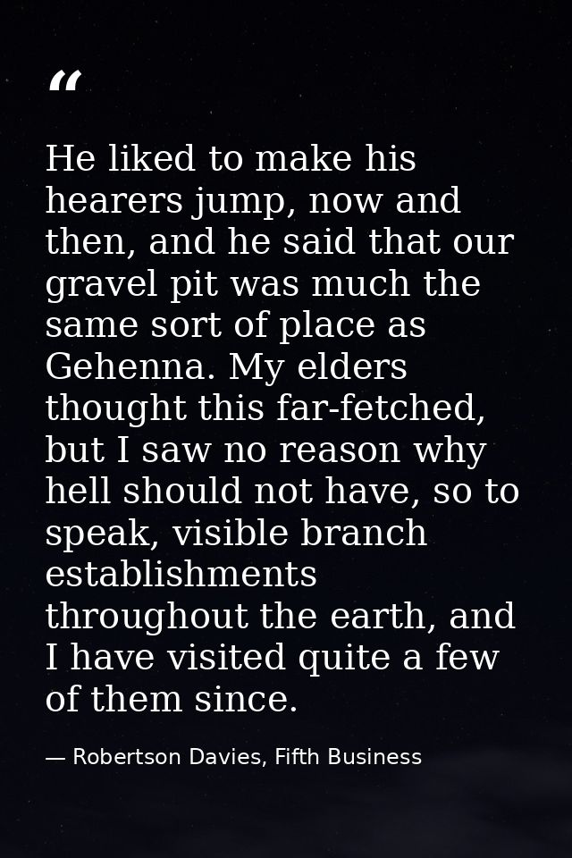 He liked to make his hearers jump, now and then, and he said that our gravel pit was much the same sort of place as Gehe — Robertson Davies, Fifth Business