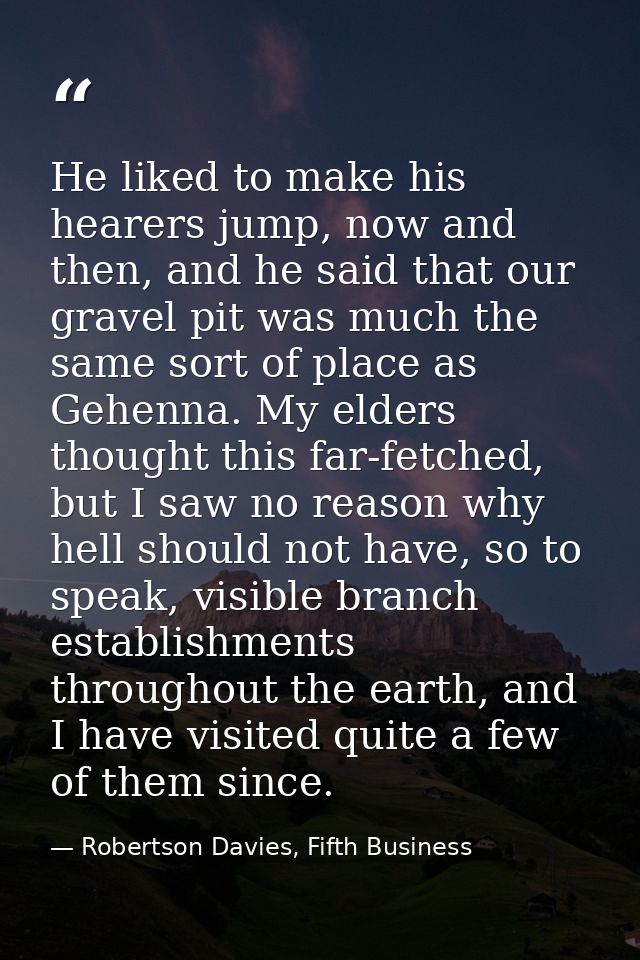 He liked to make his hearers jump, now and then, and he said that our gravel pit was much the same sort of place as Gehe — Robertson Davies, Fifth Business
