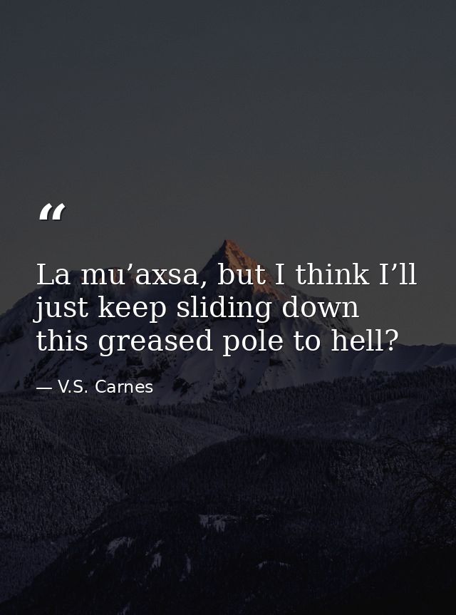 La mu’axsa, but I think I’ll just keep sliding down this greased pole to hell? — V.S. Carnes