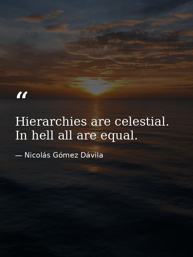 Hierarchies are celestial. In hell all are equal. — Nicolás Gómez Dávila
