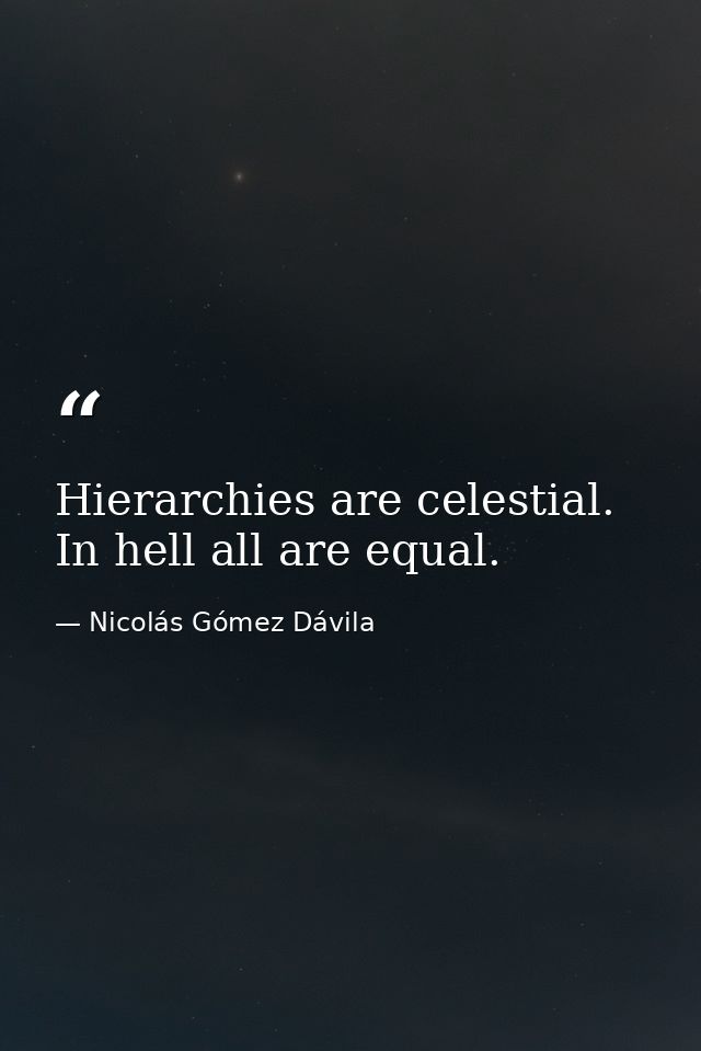 Hierarchies are celestial. In hell all are equal. — Nicolás Gómez Dávila
