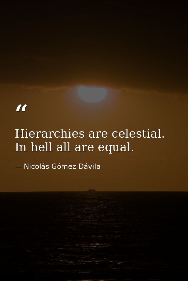 Hierarchies are celestial. In hell all are equal. — Nicolás Gómez Dávila