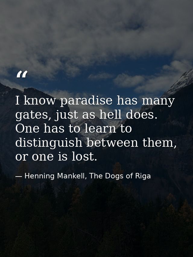 I know paradise has many gates, just as hell does. One has to learn to distinguish between them, or one is lost. — Henning Mankell, The Dogs of Riga