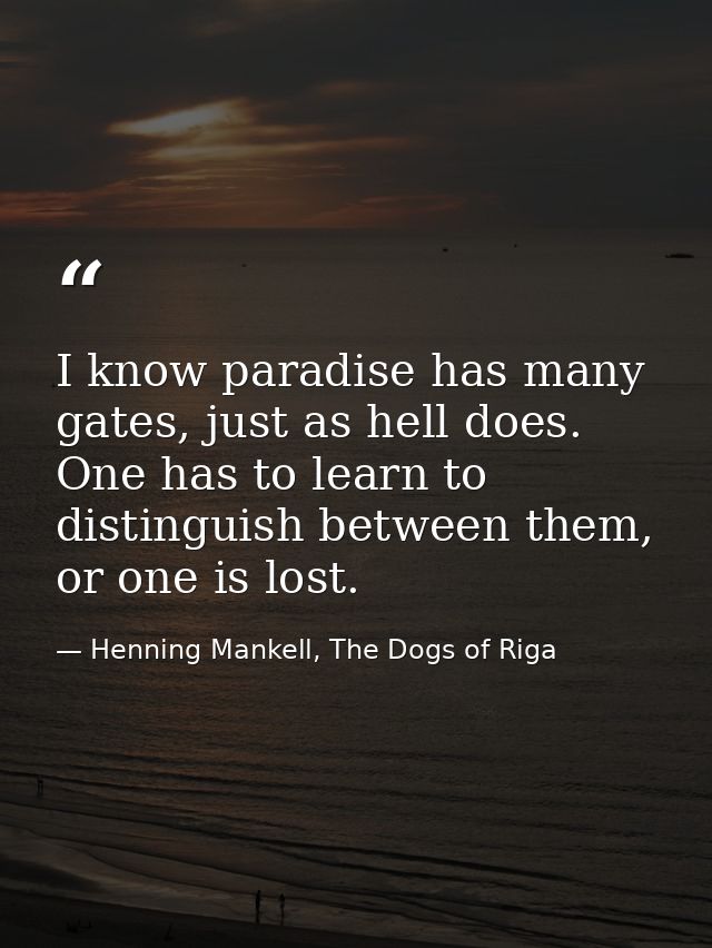 I know paradise has many gates, just as hell does. One has to learn to distinguish between them, or one is lost. — Henning Mankell, The Dogs of Riga