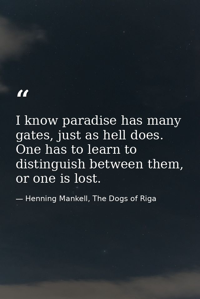I know paradise has many gates, just as hell does. One has to learn to distinguish between them, or one is lost. — Henning Mankell, The Dogs of Riga