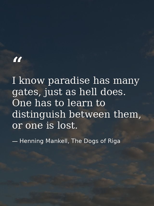 I know paradise has many gates, just as hell does. One has to learn to distinguish between them, or one is lost. — Henning Mankell, The Dogs of Riga