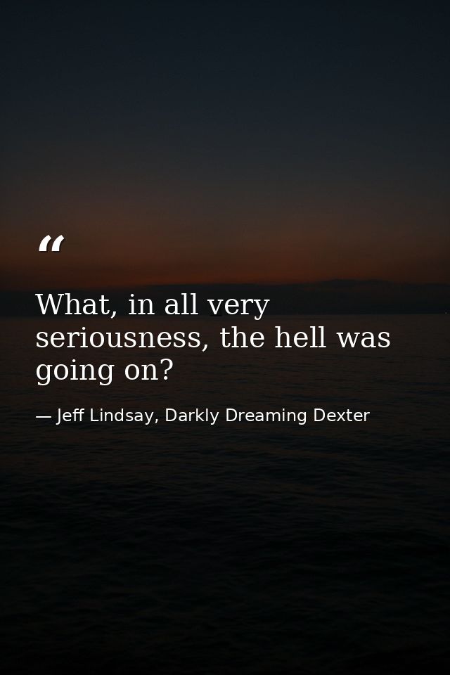 What, in all very seriousness, the hell was going on? — Jeff Lindsay, Darkly Dreaming Dexter