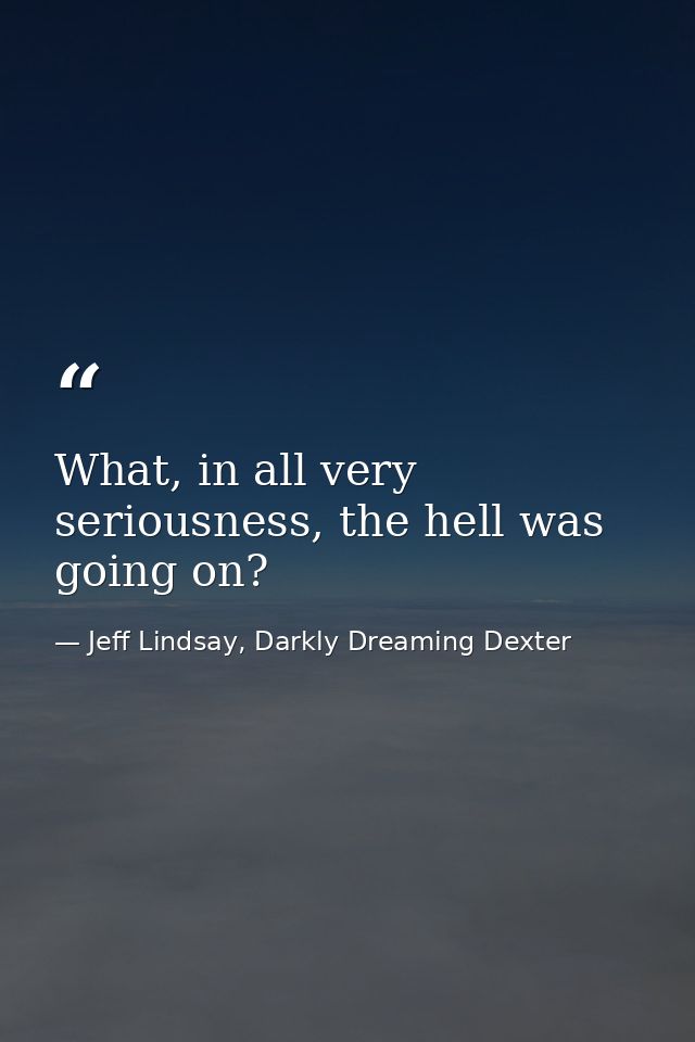 What, in all very seriousness, the hell was going on? — Jeff Lindsay, Darkly Dreaming Dexter