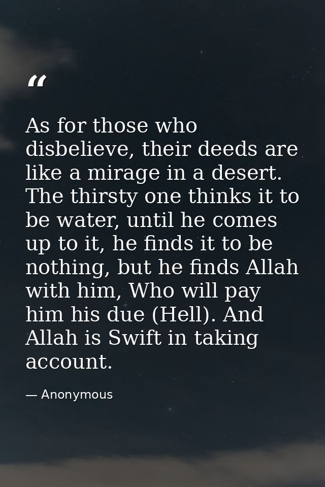 As for those who disbelieve, their deeds are like a mirage in a desert. The thirsty one thinks it to be water, until he  — Anonymous