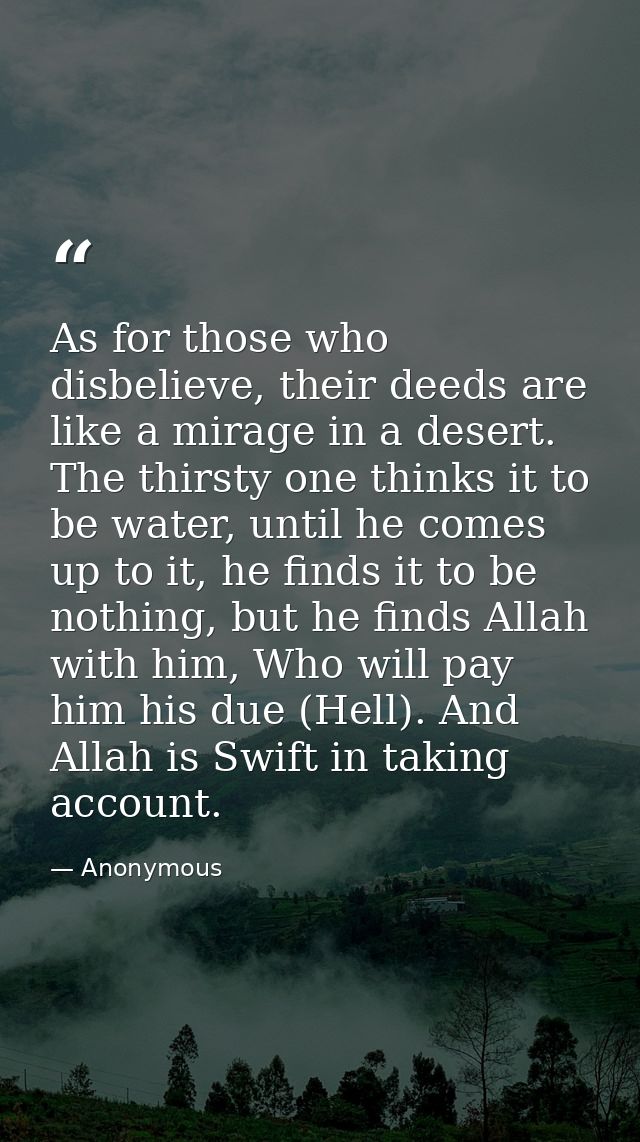 As for those who disbelieve, their deeds are like a mirage in a desert. The thirsty one thinks it to be water, until he  — Anonymous