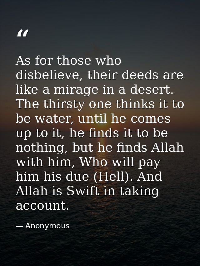 As for those who disbelieve, their deeds are like a mirage in a desert. The thirsty one thinks it to be water, until he  — Anonymous