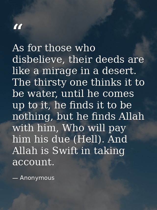 As for those who disbelieve, their deeds are like a mirage in a desert. The thirsty one thinks it to be water, until he  — Anonymous