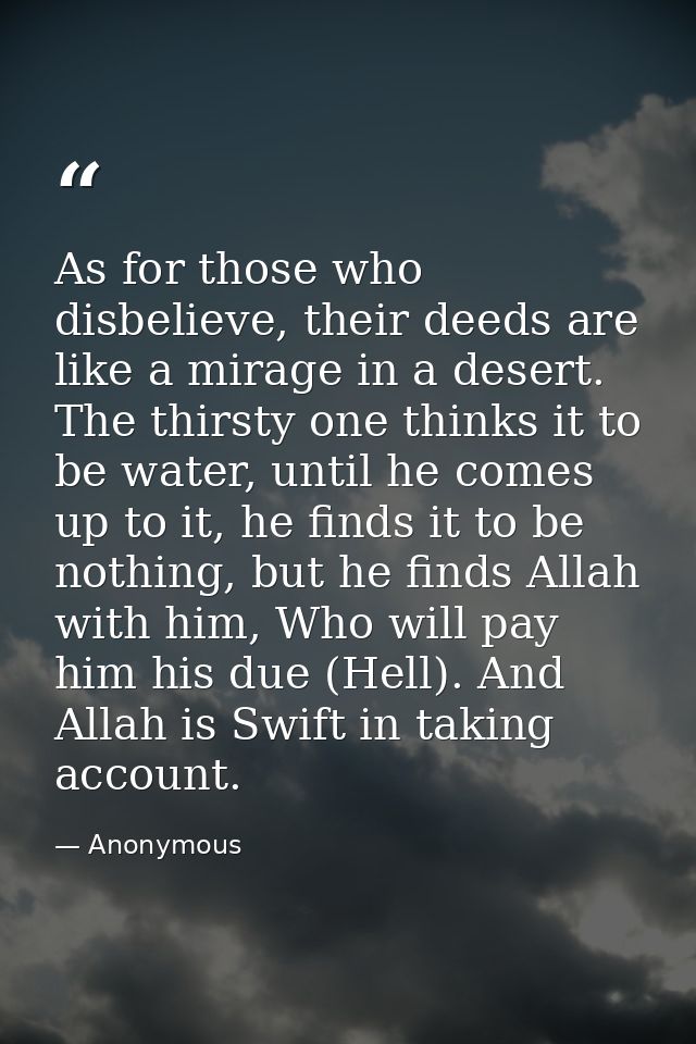 As for those who disbelieve, their deeds are like a mirage in a desert. The thirsty one thinks it to be water, until he  — Anonymous