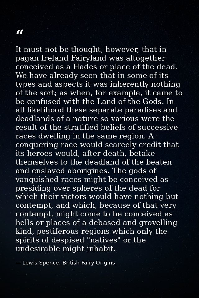 It must not be thought, however, that in pagan Ireland Fairyland was altogether conceived as a Hades or place of the dea — Lewis Spence, British Fairy Origins