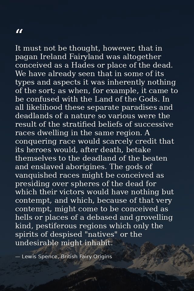 It must not be thought, however, that in pagan Ireland Fairyland was altogether conceived as a Hades or place of the dea — Lewis Spence, British Fairy Origins