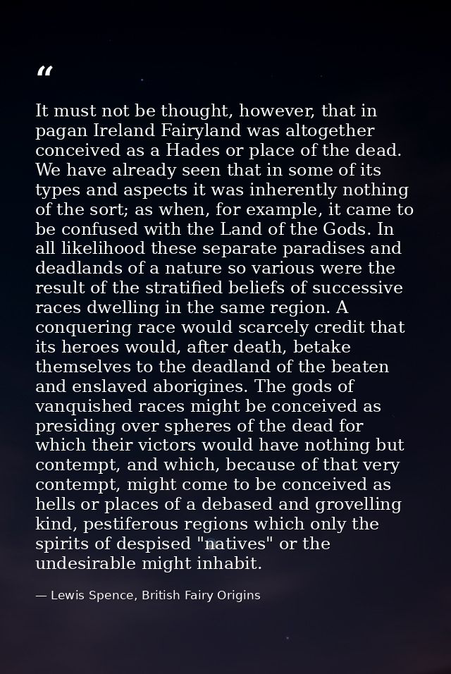 It must not be thought, however, that in pagan Ireland Fairyland was altogether conceived as a Hades or place of the dea — Lewis Spence, British Fairy Origins