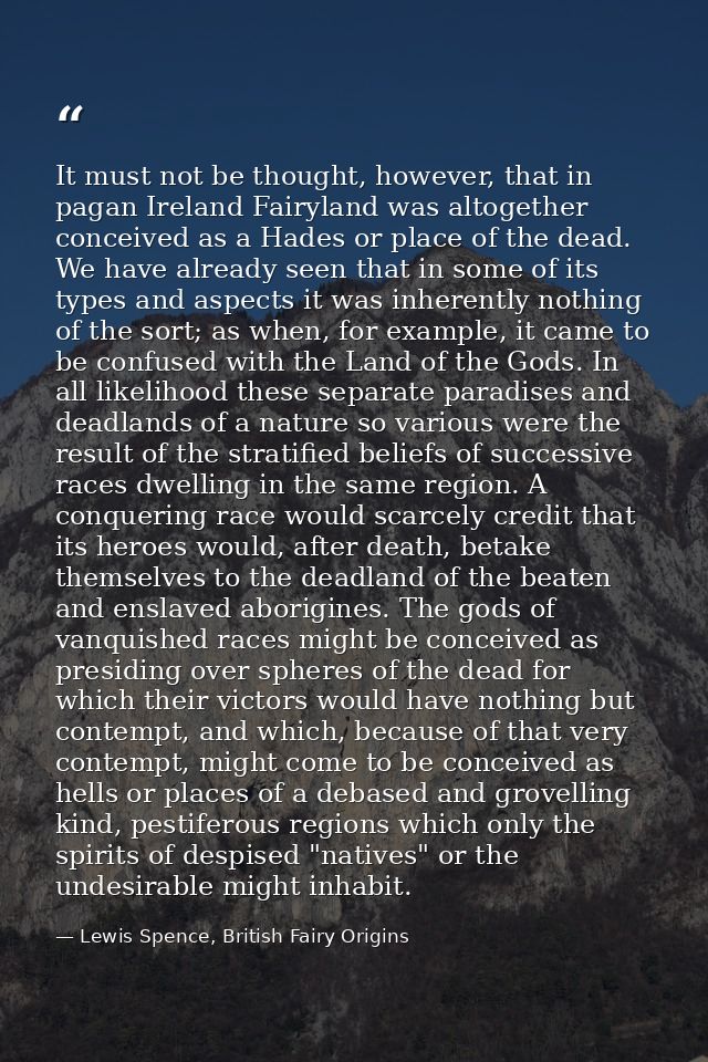 It must not be thought, however, that in pagan Ireland Fairyland was altogether conceived as a Hades or place of the dea — Lewis Spence, British Fairy Origins