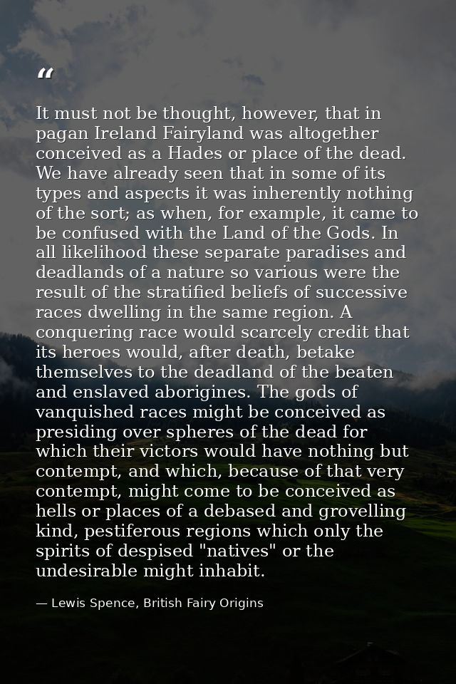 It must not be thought, however, that in pagan Ireland Fairyland was altogether conceived as a Hades or place of the dea — Lewis Spence, British Fairy Origins