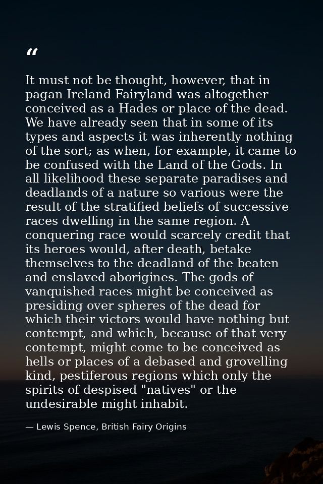 It must not be thought, however, that in pagan Ireland Fairyland was altogether conceived as a Hades or place of the dea — Lewis Spence, British Fairy Origins