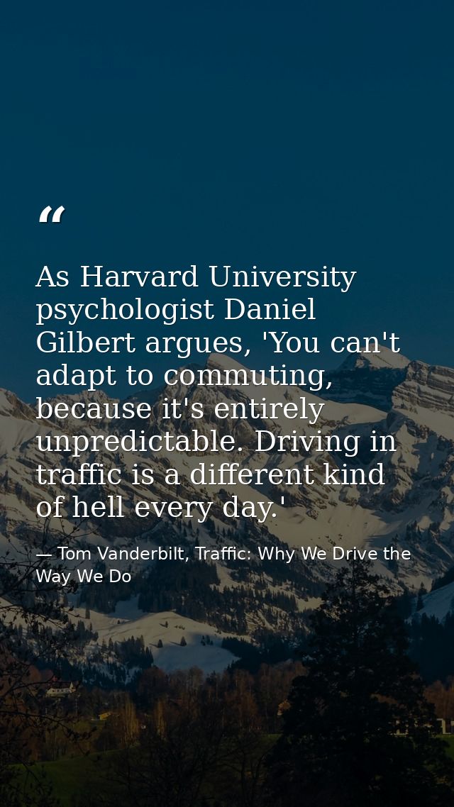 As Harvard University psychologist Daniel Gilbert argues, 'You can't adapt to commuting, because it's entirely unpredict — Tom Vanderbilt, Traffic: Why We Drive the Way We Do